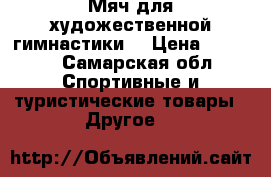 Мяч для художественной гимнастики  › Цена ­ 1 000 - Самарская обл. Спортивные и туристические товары » Другое   